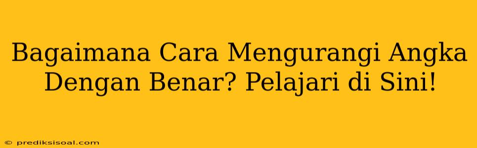 Bagaimana Cara Mengurangi Angka Dengan Benar? Pelajari di Sini!