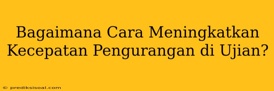 Bagaimana Cara Meningkatkan Kecepatan Pengurangan di Ujian?