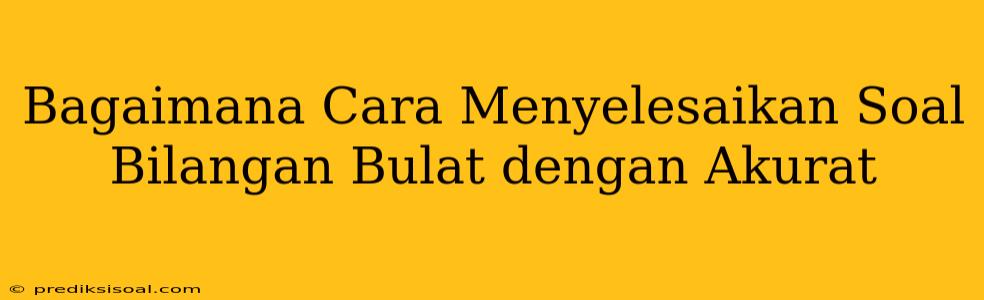 Bagaimana Cara Menyelesaikan Soal Bilangan Bulat dengan Akurat