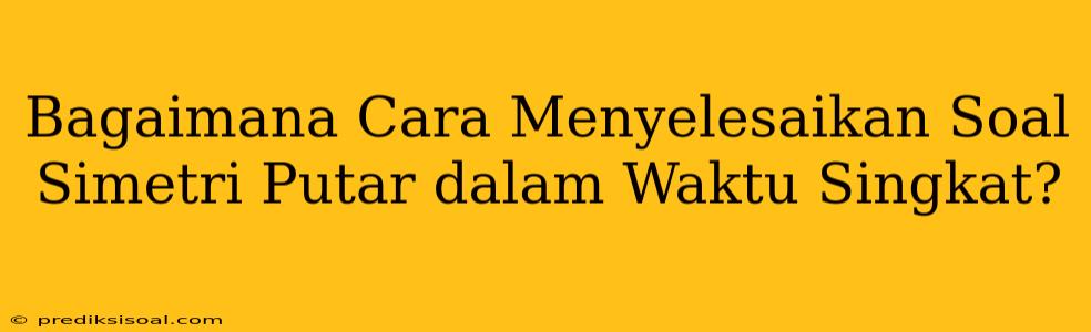 Bagaimana Cara Menyelesaikan Soal Simetri Putar dalam Waktu Singkat?