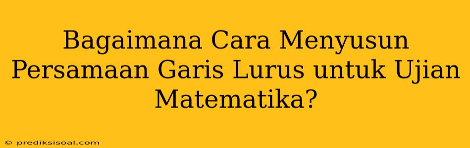 Bagaimana Cara Menyusun Persamaan Garis Lurus untuk Ujian Matematika?