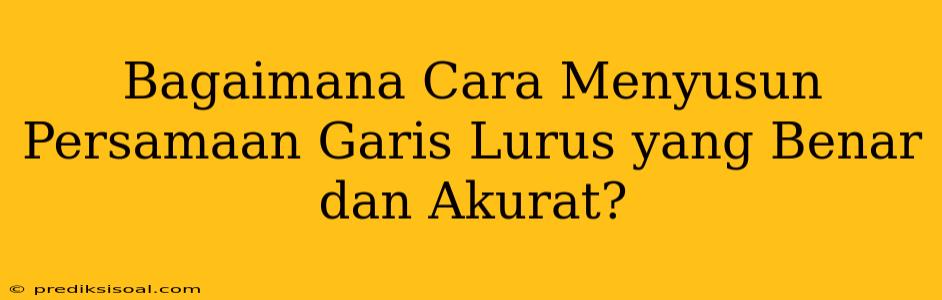 Bagaimana Cara Menyusun Persamaan Garis Lurus yang Benar dan Akurat?