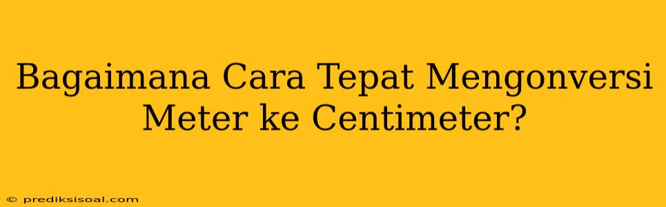 Bagaimana Cara Tepat Mengonversi Meter ke Centimeter?