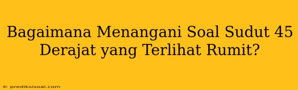 Bagaimana Menangani Soal Sudut 45 Derajat yang Terlihat Rumit?