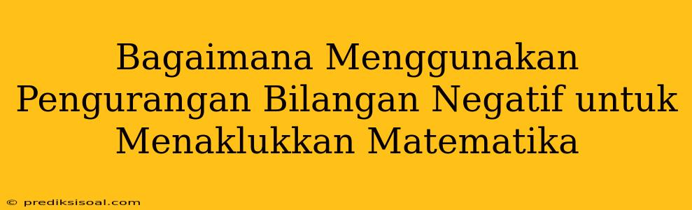 Bagaimana Menggunakan Pengurangan Bilangan Negatif untuk Menaklukkan Matematika