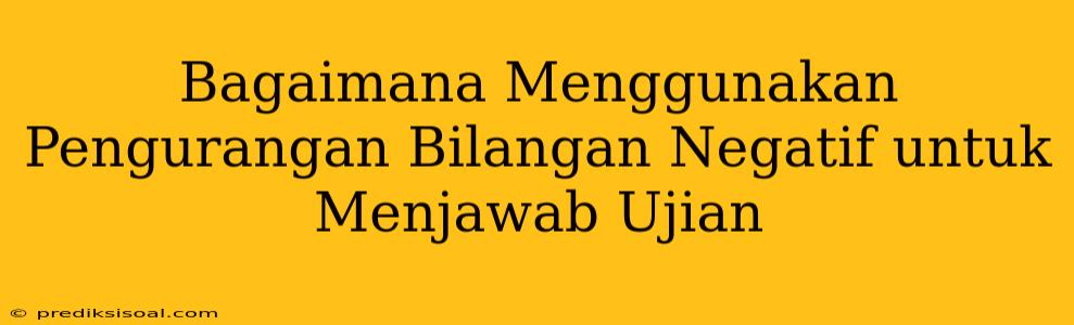 Bagaimana Menggunakan Pengurangan Bilangan Negatif untuk Menjawab Ujian