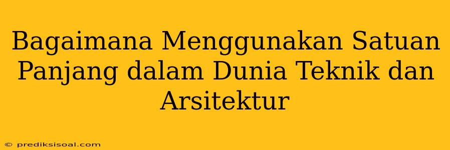 Bagaimana Menggunakan Satuan Panjang dalam Dunia Teknik dan Arsitektur