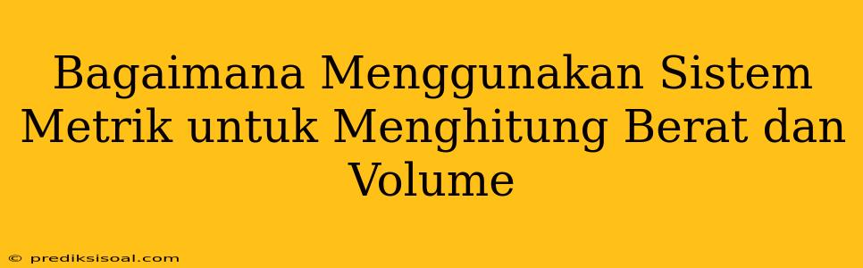 Bagaimana Menggunakan Sistem Metrik untuk Menghitung Berat dan Volume