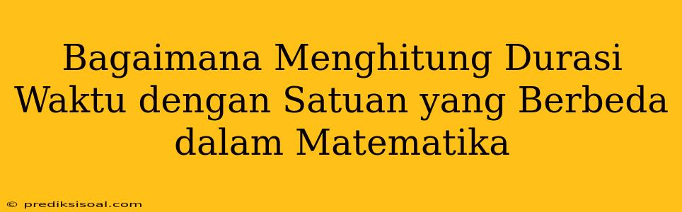 Bagaimana Menghitung Durasi Waktu dengan Satuan yang Berbeda dalam Matematika