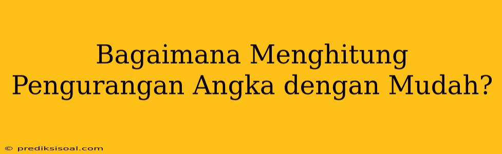 Bagaimana Menghitung Pengurangan Angka dengan Mudah?