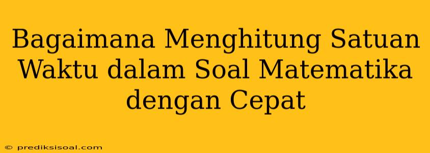 Bagaimana Menghitung Satuan Waktu dalam Soal Matematika dengan Cepat