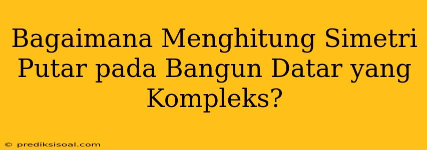 Bagaimana Menghitung Simetri Putar pada Bangun Datar yang Kompleks?