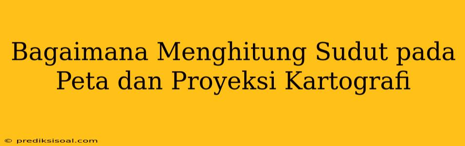 Bagaimana Menghitung Sudut pada Peta dan Proyeksi Kartografi