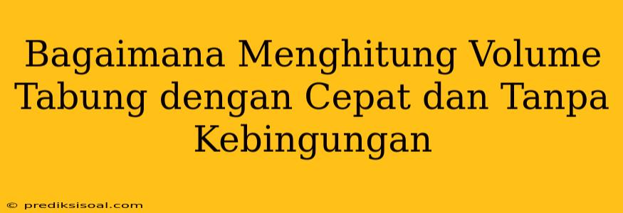 Bagaimana Menghitung Volume Tabung dengan Cepat dan Tanpa Kebingungan