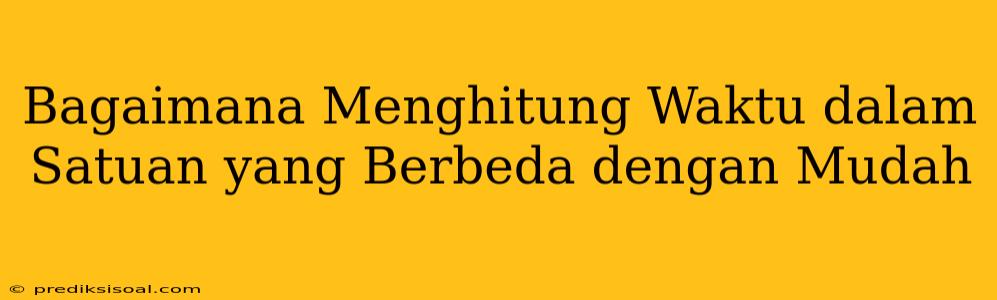 Bagaimana Menghitung Waktu dalam Satuan yang Berbeda dengan Mudah