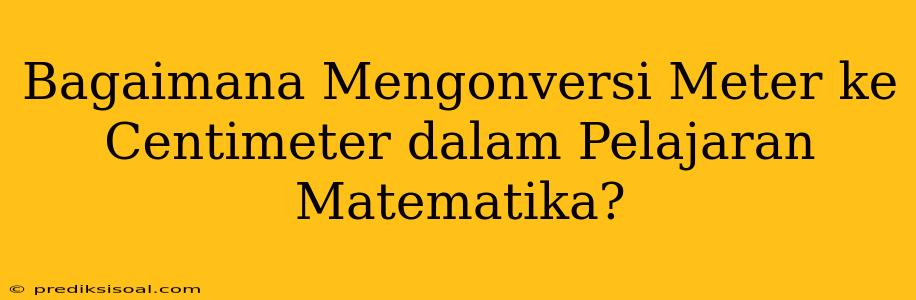 Bagaimana Mengonversi Meter ke Centimeter dalam Pelajaran Matematika?