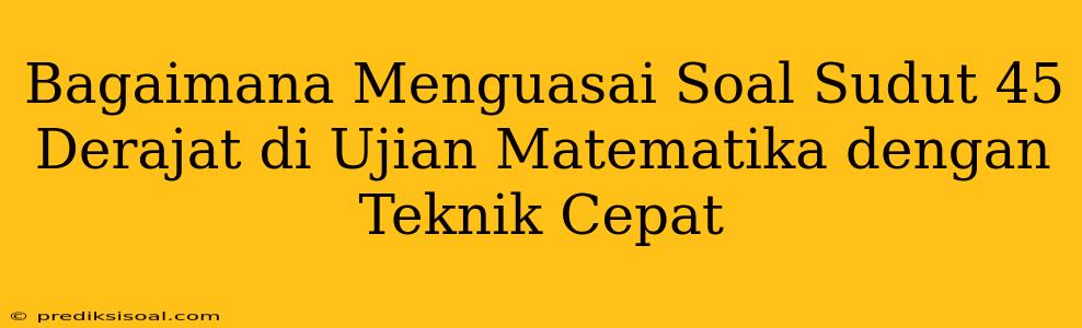 Bagaimana Menguasai Soal Sudut 45 Derajat di Ujian Matematika dengan Teknik Cepat