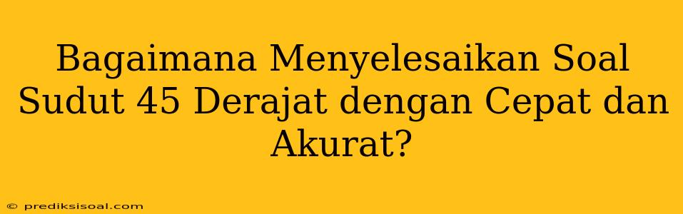 Bagaimana Menyelesaikan Soal Sudut 45 Derajat dengan Cepat dan Akurat?