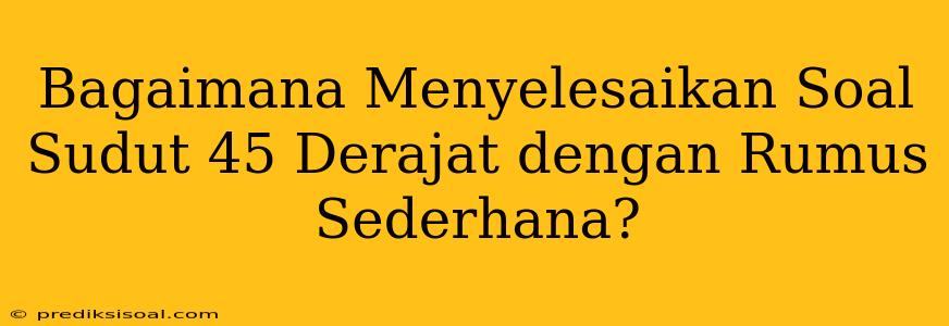 Bagaimana Menyelesaikan Soal Sudut 45 Derajat dengan Rumus Sederhana?