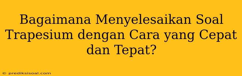 Bagaimana Menyelesaikan Soal Trapesium dengan Cara yang Cepat dan Tepat?