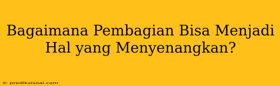 Bagaimana Pembagian Bisa Menjadi Hal yang Menyenangkan?