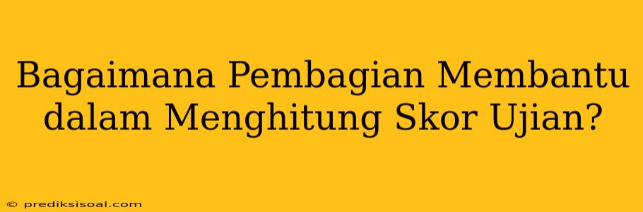 Bagaimana Pembagian Membantu dalam Menghitung Skor Ujian?