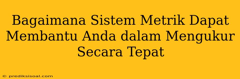 Bagaimana Sistem Metrik Dapat Membantu Anda dalam Mengukur Secara Tepat