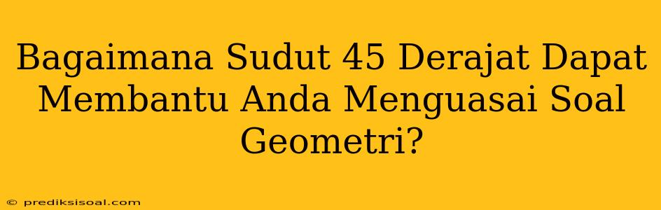 Bagaimana Sudut 45 Derajat Dapat Membantu Anda Menguasai Soal Geometri?