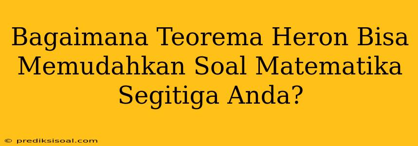 Bagaimana Teorema Heron Bisa Memudahkan Soal Matematika Segitiga Anda?