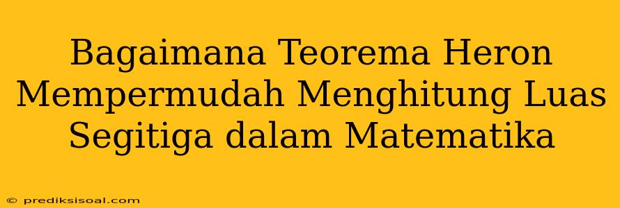 Bagaimana Teorema Heron Mempermudah Menghitung Luas Segitiga dalam Matematika