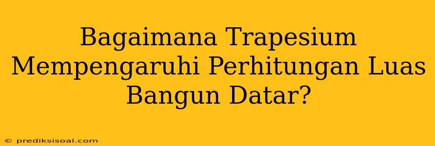 Bagaimana Trapesium Mempengaruhi Perhitungan Luas Bangun Datar?