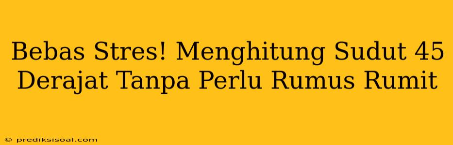 Bebas Stres! Menghitung Sudut 45 Derajat Tanpa Perlu Rumus Rumit