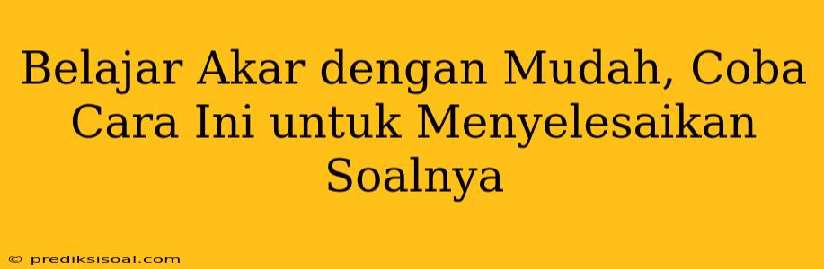 Belajar Akar dengan Mudah, Coba Cara Ini untuk Menyelesaikan Soalnya