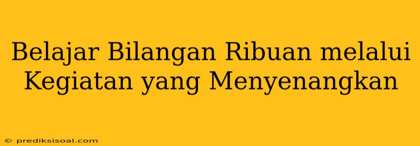 Belajar Bilangan Ribuan melalui Kegiatan yang Menyenangkan