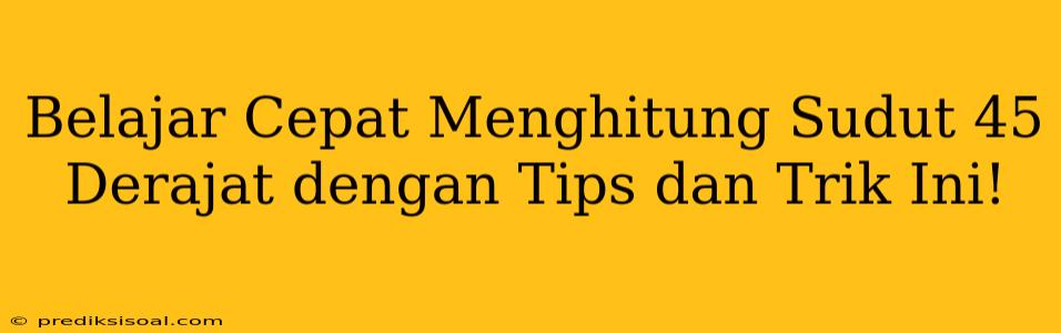 Belajar Cepat Menghitung Sudut 45 Derajat dengan Tips dan Trik Ini!