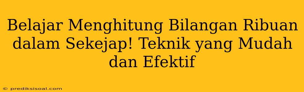 Belajar Menghitung Bilangan Ribuan dalam Sekejap! Teknik yang Mudah dan Efektif