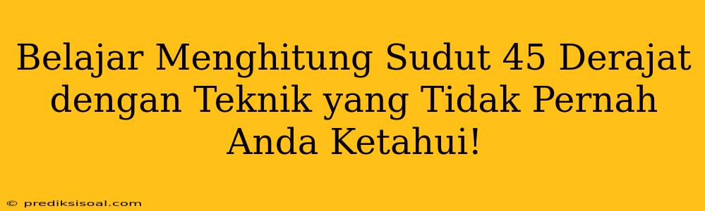 Belajar Menghitung Sudut 45 Derajat dengan Teknik yang Tidak Pernah Anda Ketahui!