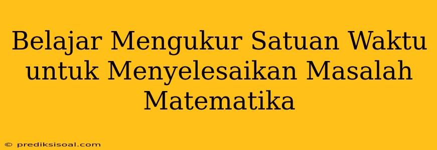 Belajar Mengukur Satuan Waktu untuk Menyelesaikan Masalah Matematika