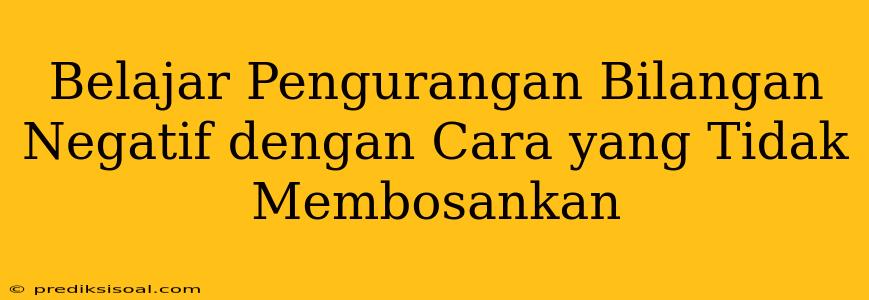 Belajar Pengurangan Bilangan Negatif dengan Cara yang Tidak Membosankan