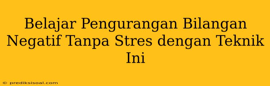 Belajar Pengurangan Bilangan Negatif Tanpa Stres dengan Teknik Ini