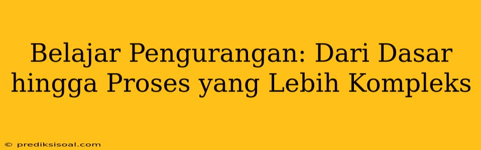 Belajar Pengurangan: Dari Dasar hingga Proses yang Lebih Kompleks