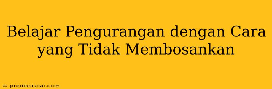 Belajar Pengurangan dengan Cara yang Tidak Membosankan