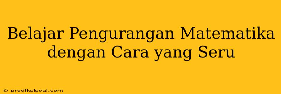 Belajar Pengurangan Matematika dengan Cara yang Seru