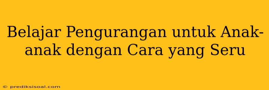 Belajar Pengurangan untuk Anak-anak dengan Cara yang Seru