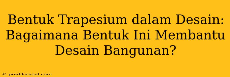 Bentuk Trapesium dalam Desain: Bagaimana Bentuk Ini Membantu Desain Bangunan?