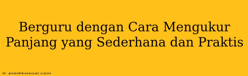 Berguru dengan Cara Mengukur Panjang yang Sederhana dan Praktis