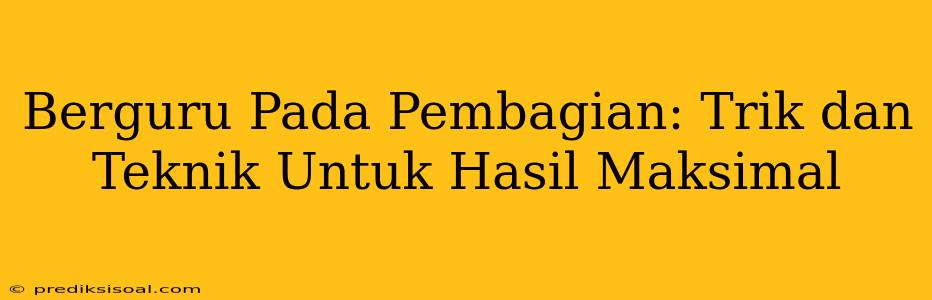 Berguru Pada Pembagian: Trik dan Teknik Untuk Hasil Maksimal