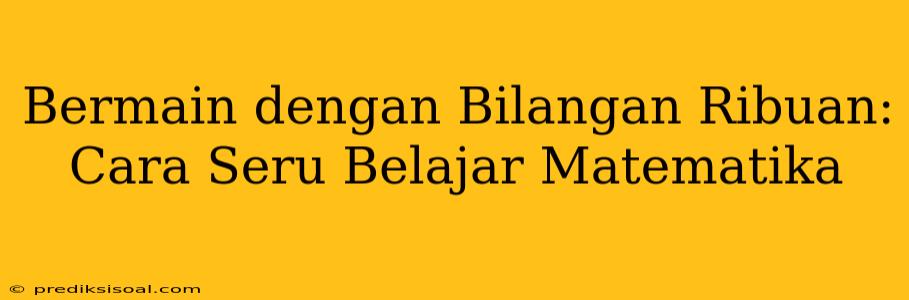 Bermain dengan Bilangan Ribuan: Cara Seru Belajar Matematika