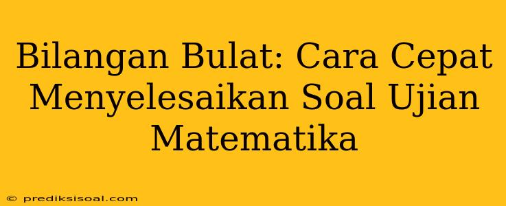 Bilangan Bulat: Cara Cepat Menyelesaikan Soal Ujian Matematika