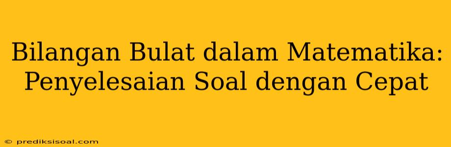 Bilangan Bulat dalam Matematika: Penyelesaian Soal dengan Cepat